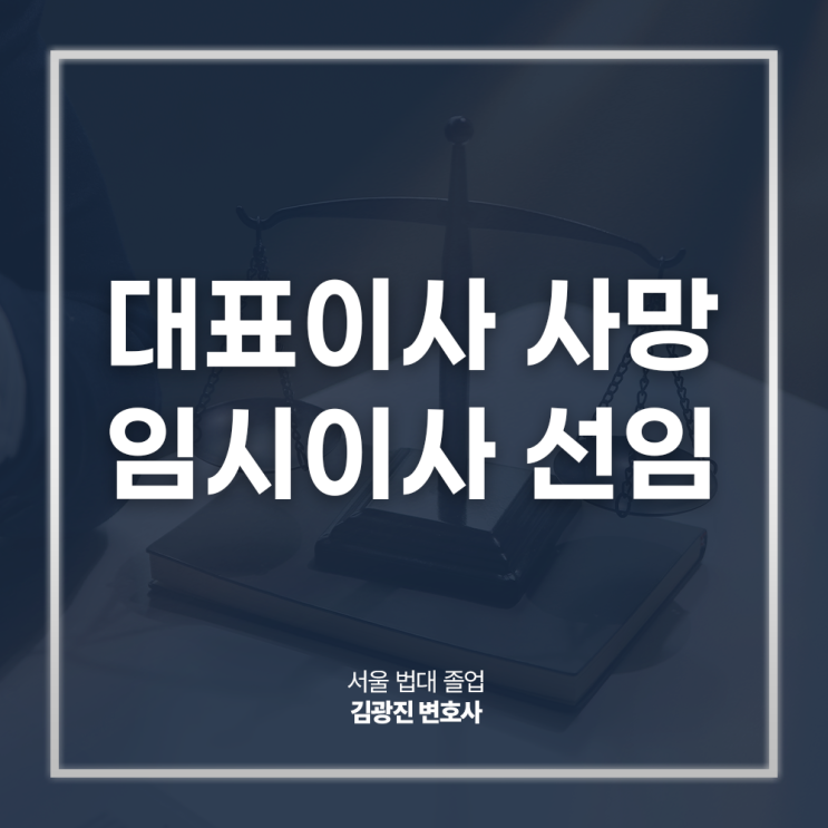  대표이사 사망 임시이사 선임 일시이사 신청 절차는? 강남회사법전문변호사 직접 상담