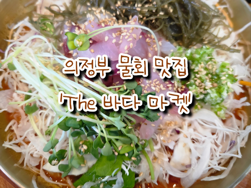[의정부 물회 맛집] 싱싱함이 살아있는 시원한 물회 한 그릇! '더 바다 마켓' 후기