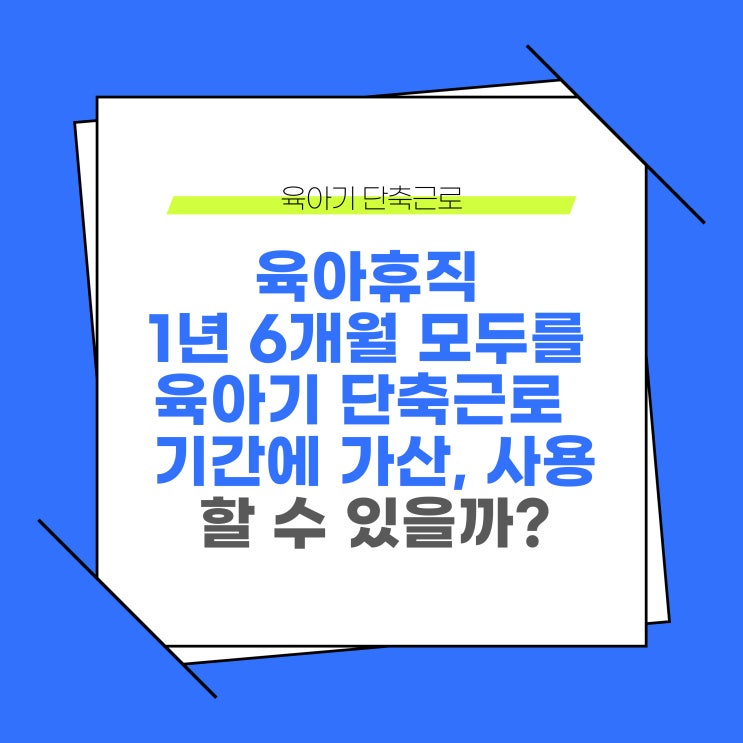  육아휴직 1년 6개월 모두를 육아기 근로시간 단축에 가산하여 단축근로를 사용할 수 있을까?