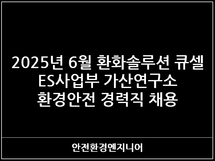  2025년 6월 한화솔루션 큐셀 ES사업부 가산연구소 환경안전 경력직 채용
