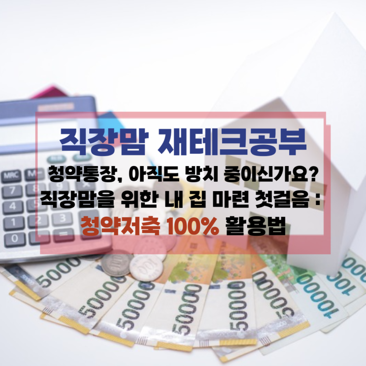 [직장맘 재테크] “청약통장, 아직도 방치 중이신가요?”직장맘을 위한 내 집 마련 첫걸음 : 청약저축 100% 활용법