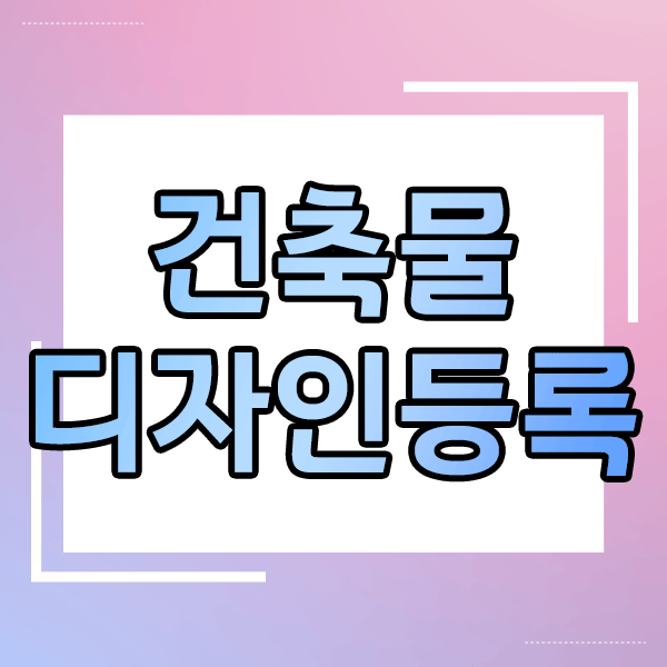  건축물 디자인등록 가능 범위, 실무자가 정리한 완벽 가이드