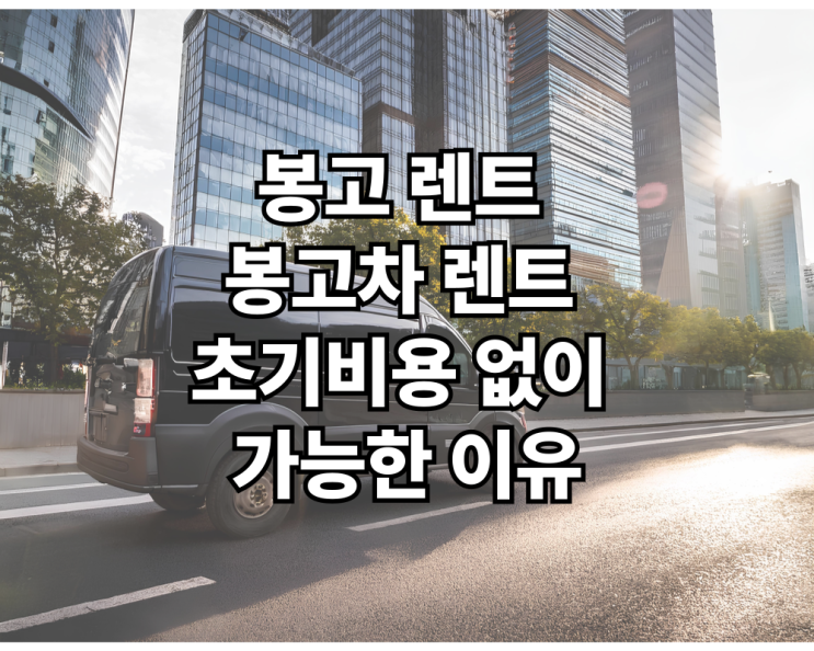  봉고 렌트 봉고차 렌트 초기비용 없이 가능한 이유