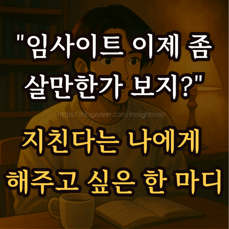  "임사이트 이제 좀 살만한가 보지?": 지친다는 나에게 해주고 싶은 한 마디