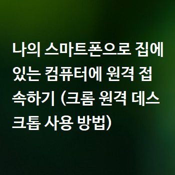  나의 스마트폰으로 집에 있는 컴퓨터에 원격 접속하기 (크롬 원격 데스크톱 사용 방법)