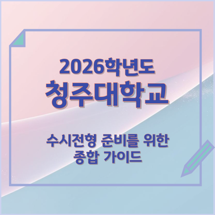  2026년 청주대학교 수시전형 준비를 위한 종합 가이드