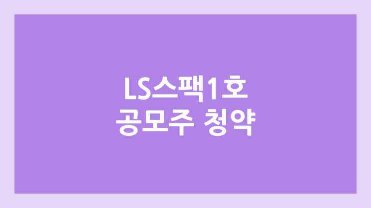 엘에스스팩1호·LS스팩1호 공모주 청약 일정 | 장외가, 공모가, 증거금, 유통 물량, 균등, 비례 배정 | 환매청구권 X (이베스트투자증권 → LS증권)