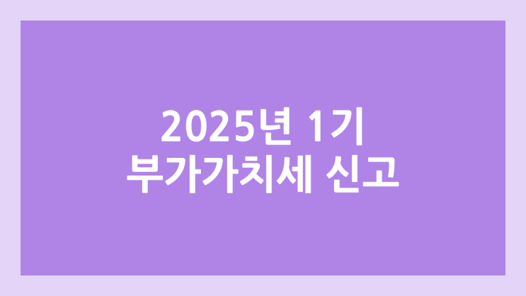 2025년 부가가치세 1기 확정 신고, 납부 기간 (7.1~25) | 매출 부진 소상공인 기간 연장 (~9.25)