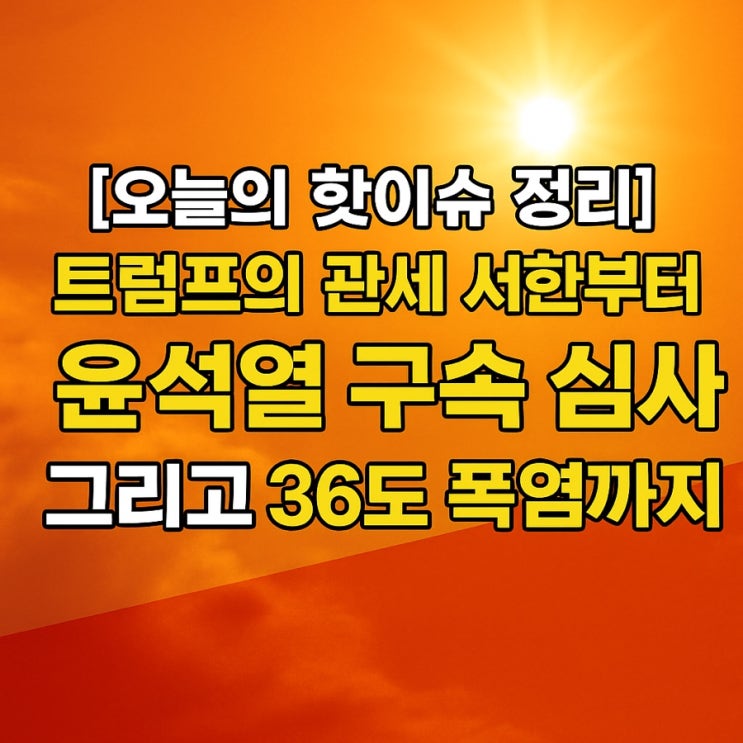 트럼프의 관세 서한부터 윤석열 구속 심사, 그리고 <b>36도 폭염</b>까지!