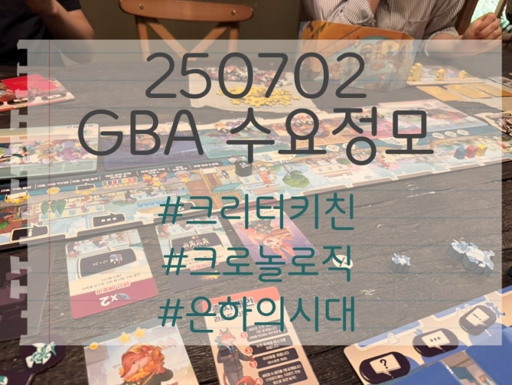  250702 GBA 수요정모 후기 (크리터 키친, 크로놀로직, 에이지 오브 갤럭시)