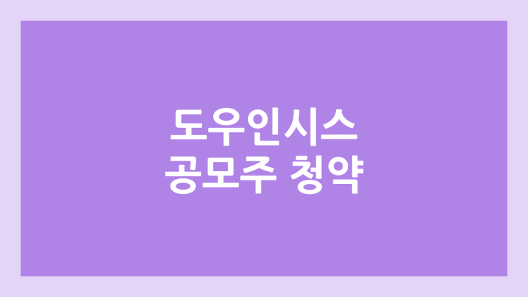 도우인시스 공모주 청약 일정 | 장외가, 공모가, 증거금, 유통 물량, 균등, 비례 배정 | 환매청구권 X