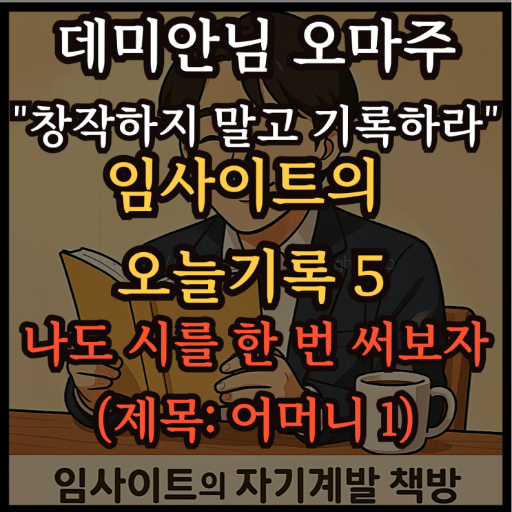  데미안님 오마주 "창작하지 말고 기록하라", 시인 나도신: 임사이트의 오늘 기록 5-나도 시를 한 번 써보자 (제목: 어머니 1)
