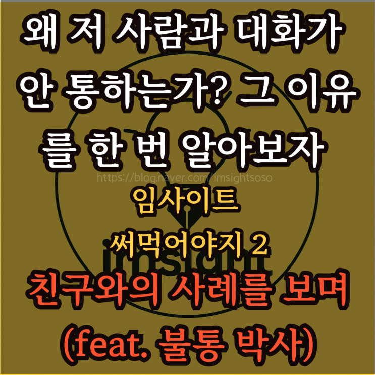  왜 저 사람과 대화가 안 통하는가? 그 이유를 한 번 알아보자: 임사이트 써먹어야지 2- 친구와의 사례를 보며(feat. 불통 박사)