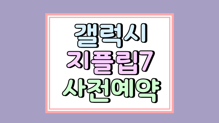  갤럭시 지플립7 사전 예약 지원금 삼성 혜택