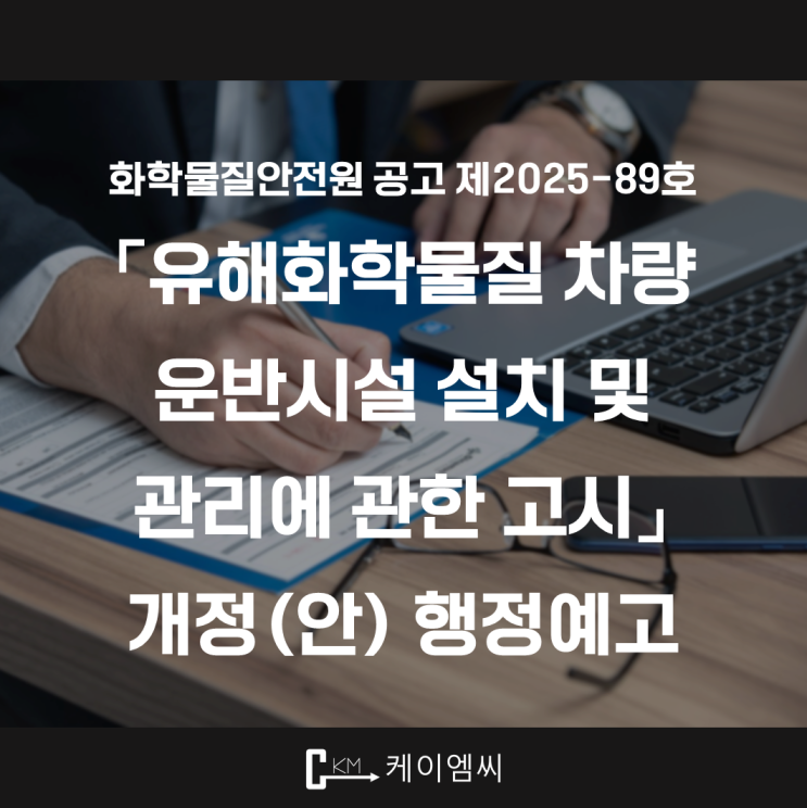  [ 주식회사 케이엠씨 ] 화학물질안전원 공고 제2025-89호 「유해화학물질 차량 운반시설 설치 및 관리에 관한 고시」 개정(안) 행정예고