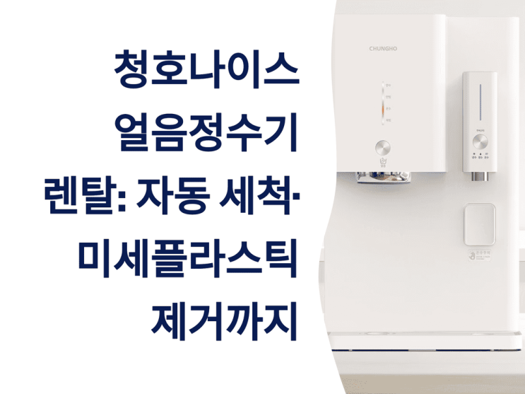  청호나이스 얼음정수기 렌탈 꿀팁: 자동 세척·미세플라스틱 제거까지
