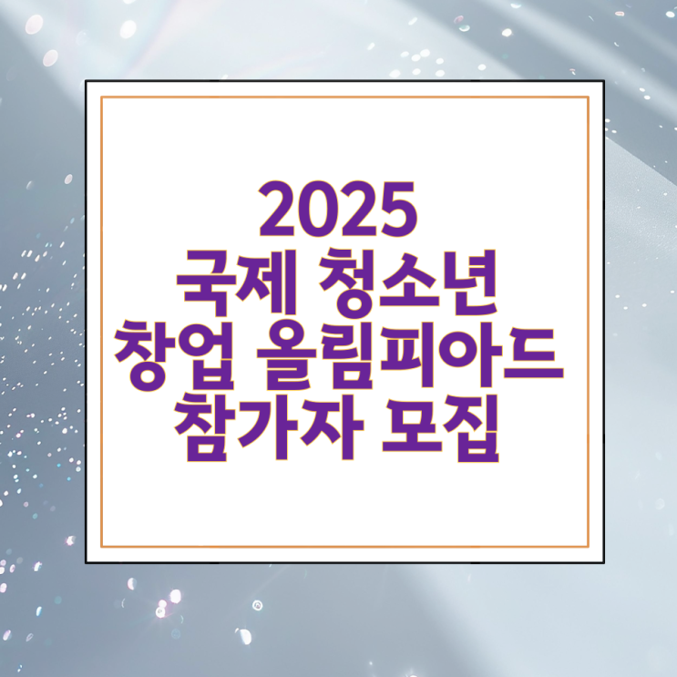  2025 국제 청소년 창업 올림피아드 참가자 모집