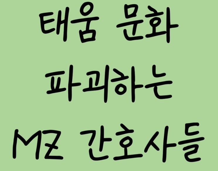 간호사 <b>태움 뜻</b> 최근 태움 문화를 파괴하는 간호사 MZ들