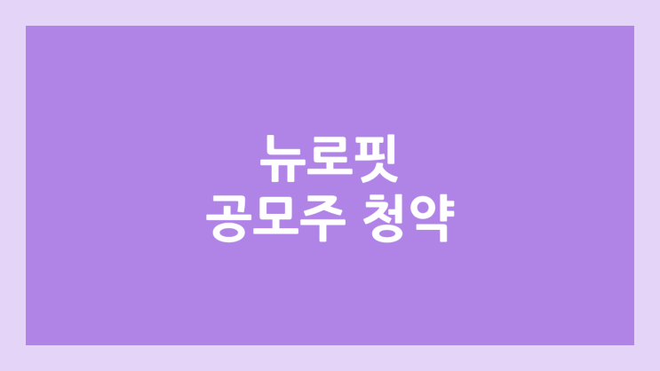뉴로핏 공모주 청약 일정 | 장외가, 공모가, 증거금, 유통 물량, 균등, 비례 배정 | 환매청구권 X