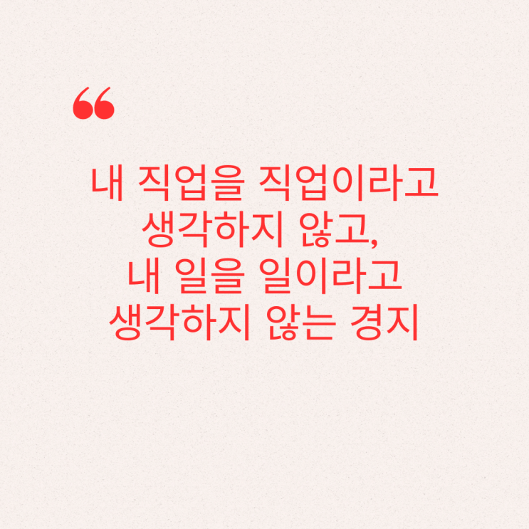  내 직업을 직업이라고 생각하지 않고, 내 일을 일이라고 생각하지 않는 경지
