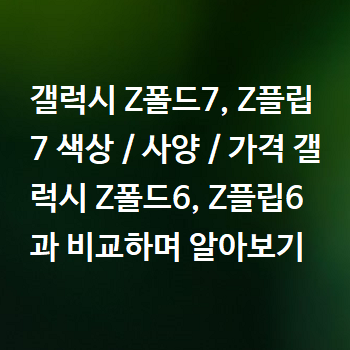  갤럭시 Z폴드7, Z플립7 색상 / 사양 / 가격 갤럭시 Z폴드6, Z플립6과 비교하며 알아보기