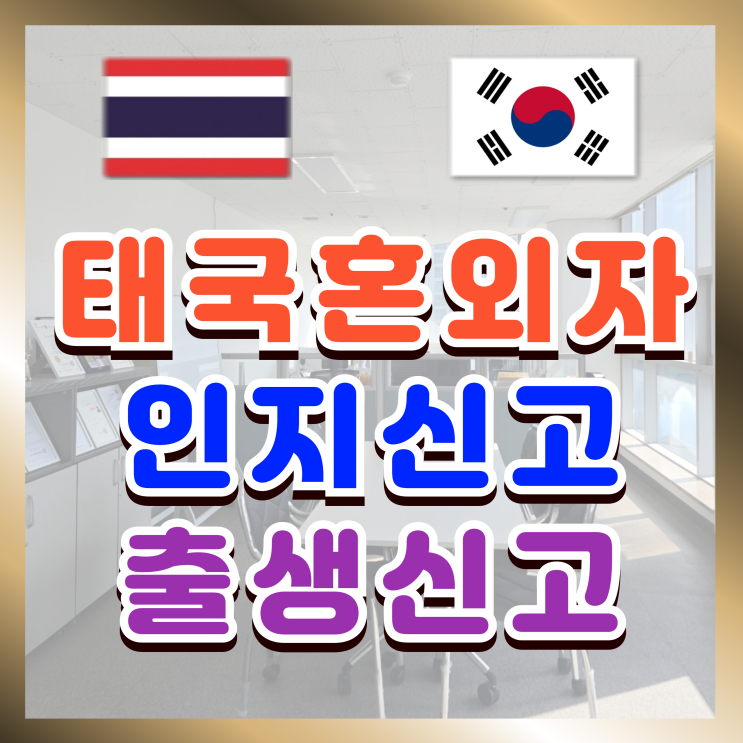  태국 혼외자 태국인 혼외자녀 출생신고와 인지신고(임의인지) 인지청구(강제인지)로 자녀의 미래를 찾고 태국인배우자F6 결혼비자 받기