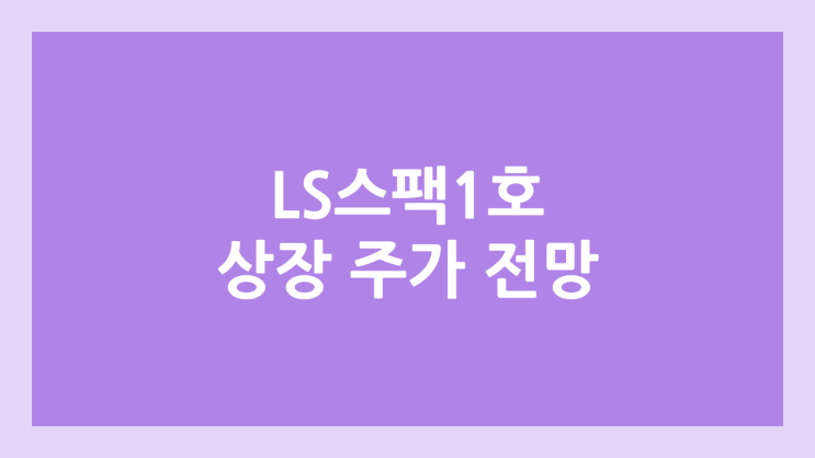 LS스팩1호·엘에스스팩1호 상장 주가 전망 | 공모주, 장외가, 시초가, 보호예수, 따상 가격, 유통물량 | 환매청구권 X (이베스트투자증권 → LS증권)