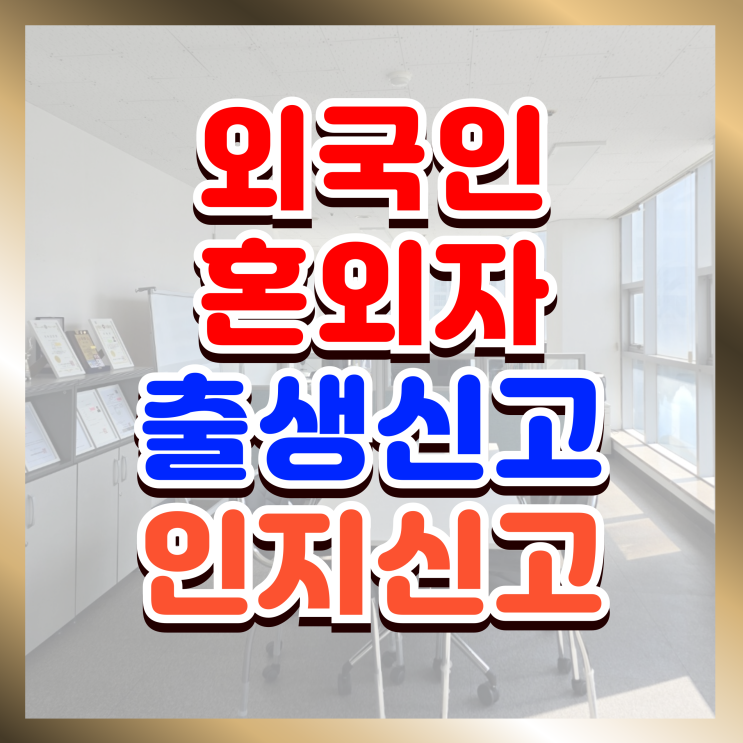  혼외자 외국인배우자 사이 결혼 전 임신 또는 출산 자녀의 출생신고 또는 인지신고 절차와 방법