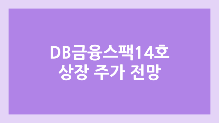 DB금융스팩14호·디비금융스팩14호 상장 주가 전망 | 공모주, 장외가, 시초가, 보호예수, 따상 가격, 유통물량 | 환매청구권 X