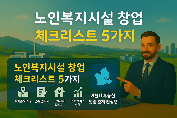   “노인복지시설 창업/부지 개발 시 반드시 확인할 5가지 핵심 체크리스트”이천IT부동산이 제안하는 실전 전략 + 맞춤형 중개 컨설팅 서비스