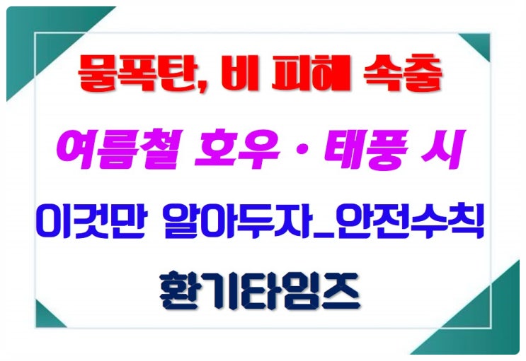  물 폭탄, 비 피해 속출_여름철 호우·태풍 시 이것만 알아두면 안전합니다_환기타임즈