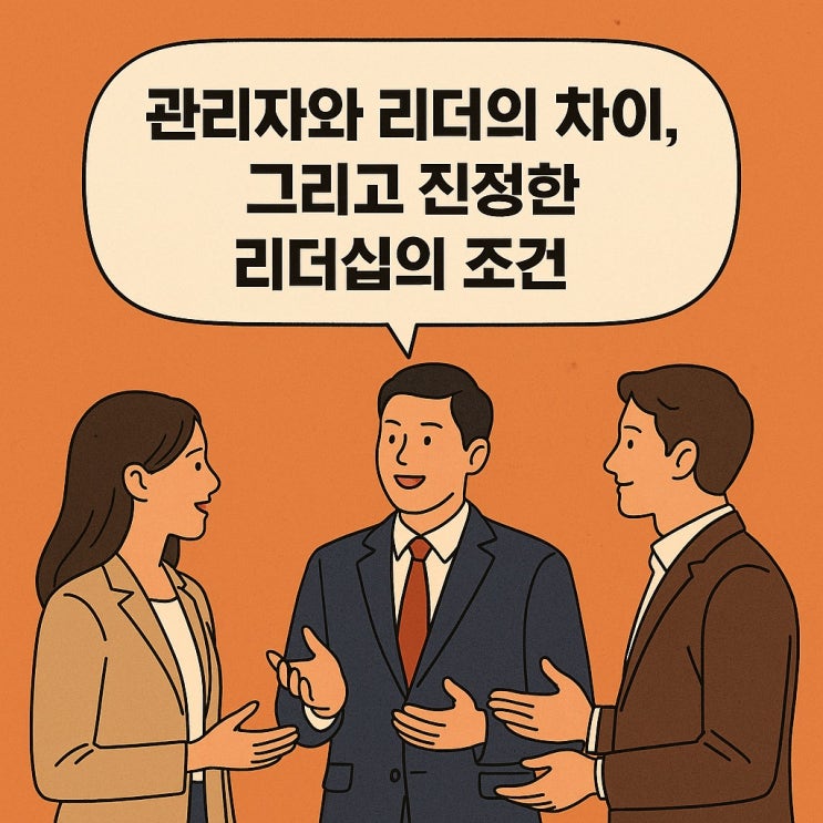  관리자와 리더의 차이, 그리고 진정한 리더십의 조건
