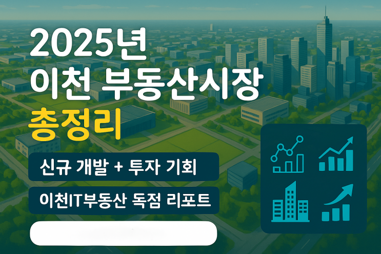  2025년 이천시 부동산시장 이슈 총정리-이천IT부동산이 말하는 지금 가장 중요한 부동산 흐름은?