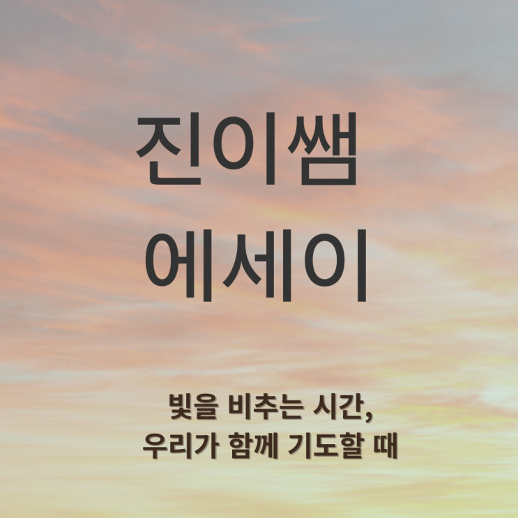  [진이쌤에세이] 빛을 비추는 시간, 우리가 함께 기도할 때