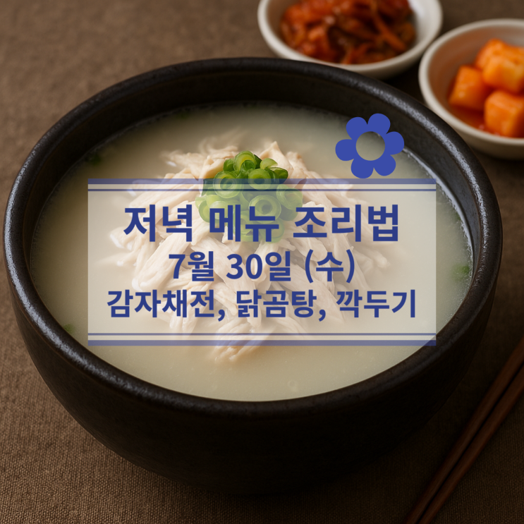  [7월 식단] 7월30일(수) 저녁메뉴 : 감자채전, 닭곰탕, 깍두기