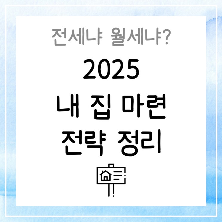  전세냐 월세냐? 2025 내 집 마련 전략 정리