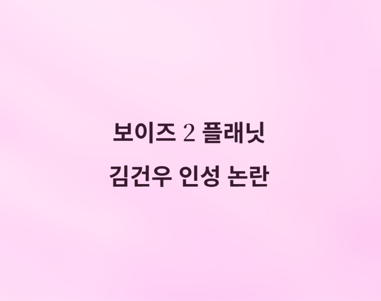 <b>김건우 인성 논란</b> 보이즈 <b>2</b>... 결국 백기 "왜곡됐지만 <b>사과</b>"