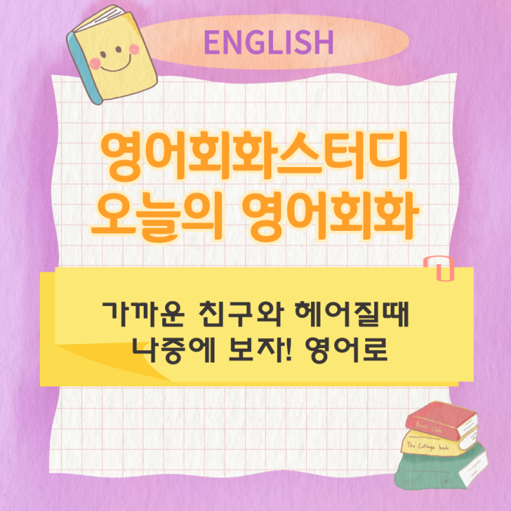  오늘의 영어회화 스터디 가까운 친구와 헤어질때 나중에 보자! 영어로