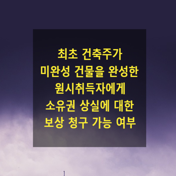  최초 건축주가 미완성 건물을 완성한 원시취득자에게 소유권 상실에 대한 보상 청구 가능 여부