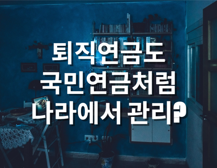  퇴직연금도 국민연금처럼 나라에서 관리 추진, 과연 최선입니까?