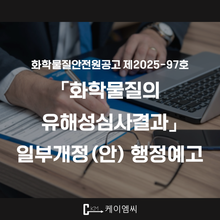  [ 주식회사 케이엠씨 ] 화학물질안전원공고 제2025-97호 「화학물질의 유해성심사결과」 일부개정(안) 행정예고