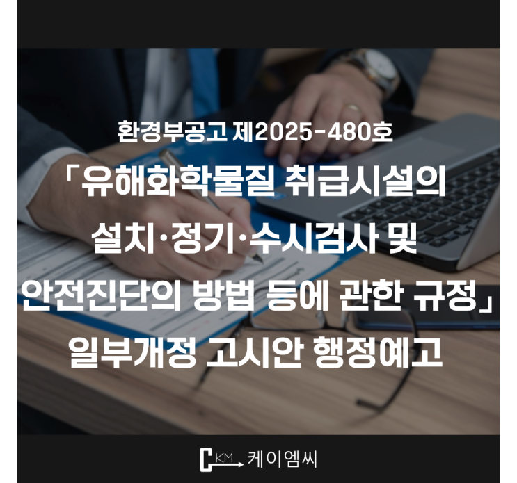  [ 주식회사 케이엠씨 ] 환경부공고 제2025-480호 「유해화학물질 취급시설의 설치·정기·수시검사 및 안전진단의 방법 등에 관한 규정」 일부개정 고시안 행정예고