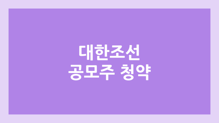 대한조선 공모주 청약 일정 | 장외가, 공모가, 증거금, 유통 물량, 균등, 비례 배정 | 환매청구권 X