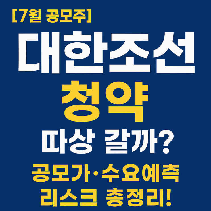  [7월 공모주] 대한조선 청약, 따상 갈까? 공모가·수요예측·리스크 총정리!