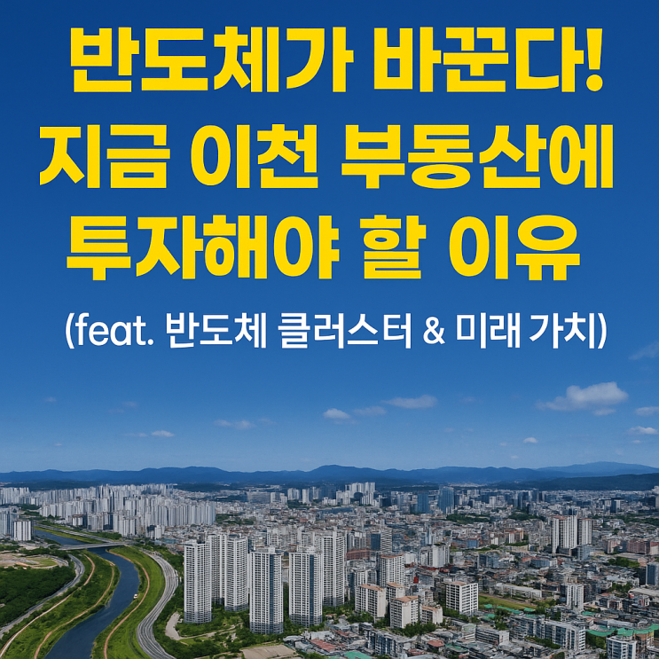   [이천IT부동산] 반도체가 바꾼다! 지금 이천 부동산에 투자해야 할 이유(최신 트렌드·시세·개발계획 종합 분석)