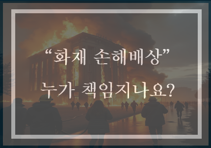  화재로 인한 피해 손해배상 누가 책임져야 할까요?