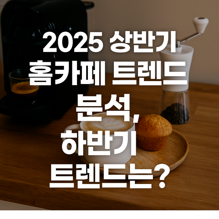  2025 상반기 홈카페 트렌드 분석 총정리, 하반기 예측까지!