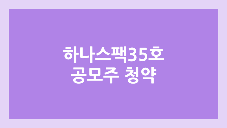 하나35호스팩 공모주 청약 일정 | 장외가, 공모가, 증거금, 유통 물량, 균등, 비례 배정 | 환매청구권 X