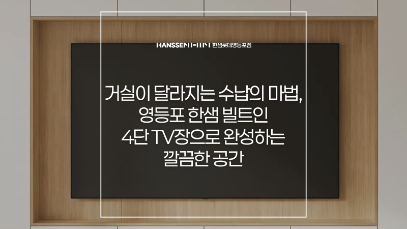 거실이 달라지는 수납의 마법 – 한샘 빌트인 4단 TV장으로 완성하는 깔끔한 공간