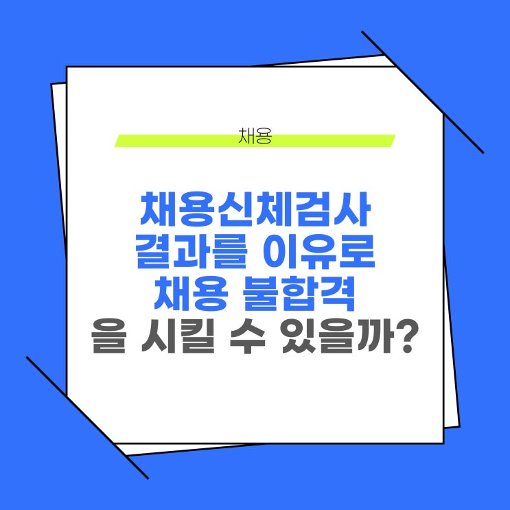 기업에서 채용시에 채용신체검사(채용건강검진) 결과를 이유로 불합격시킬 수 있을까?